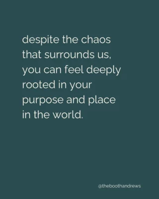 despite the chaos that surrounds us, you can feel deeply rooted in your purpose and place in the world.