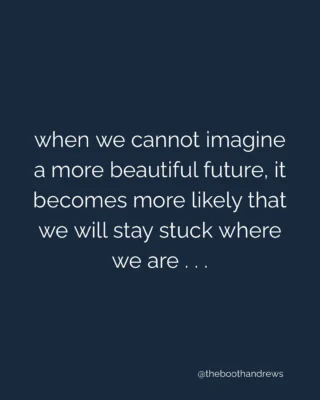 when we cannot imagine a more beautiful future, it becomes more likely that we will stay stuck where we are.
